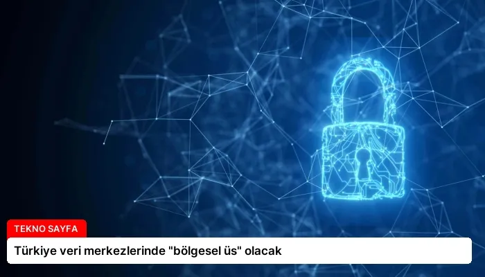 Türkiye veri merkezlerinde “bölgesel üs” olacak