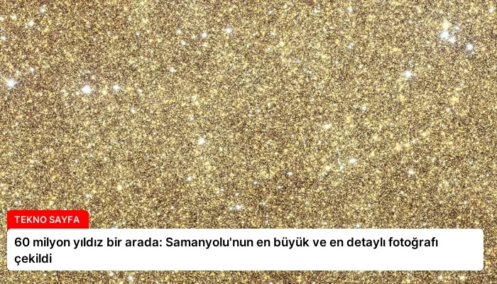 60 milyon yıldız bir arada: Samanyolu’nun en büyük ve en detaylı fotoğrafı çekildi