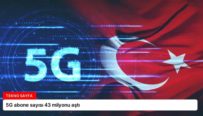 5G abone sayısı 43 milyonu aştı