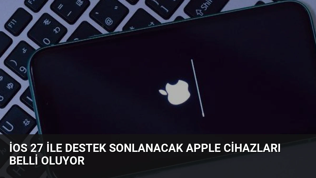 iOS 27 ile Destek Sonlanacak Apple Cihazları Belli Oluyor