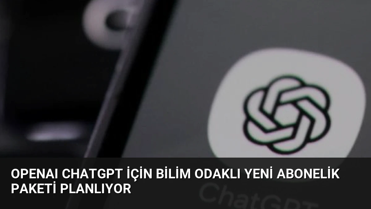 OpenAI ChatGPT için bilim odaklı yeni abonelik paketi planlıyor