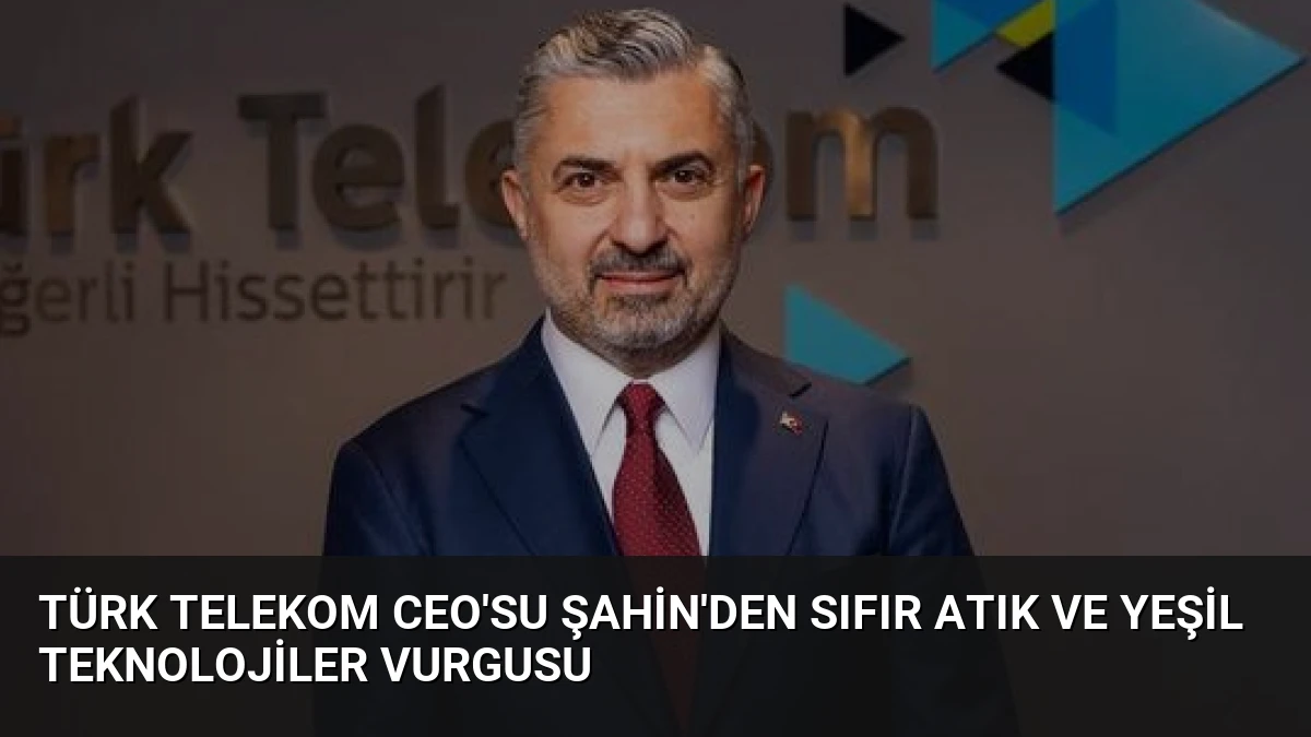 Türk Telekom CEO’su Şahin’den Sıfır Atık ve Yeşil Teknolojiler Vurgusu