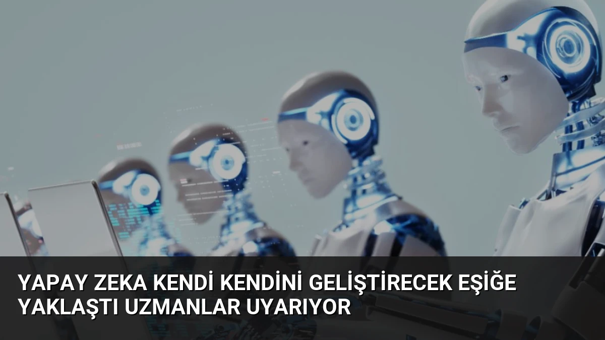 Yapay Zeka Kendi Kendini Geliştirecek Eşiğe Yaklaştı Uzmanlar Uyarıyor
