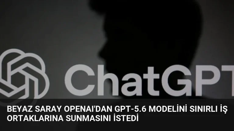 Beyaz Saray OpenAI’dan GPT-5.6 modelini sınırlı iş ortaklarına sunmasını istedi