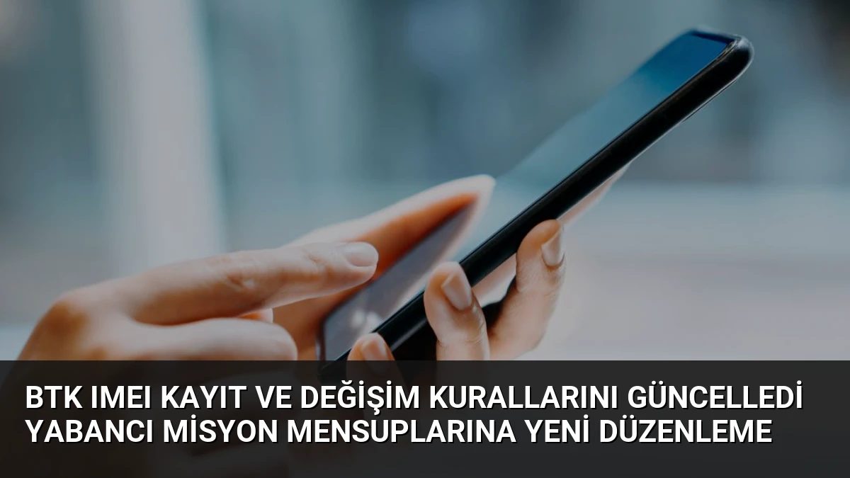 BTK IMEI Kayıt ve Değişim Kurallarını Güncelledi Yabancı Misyon Mensuplarına Yeni Düzenleme
