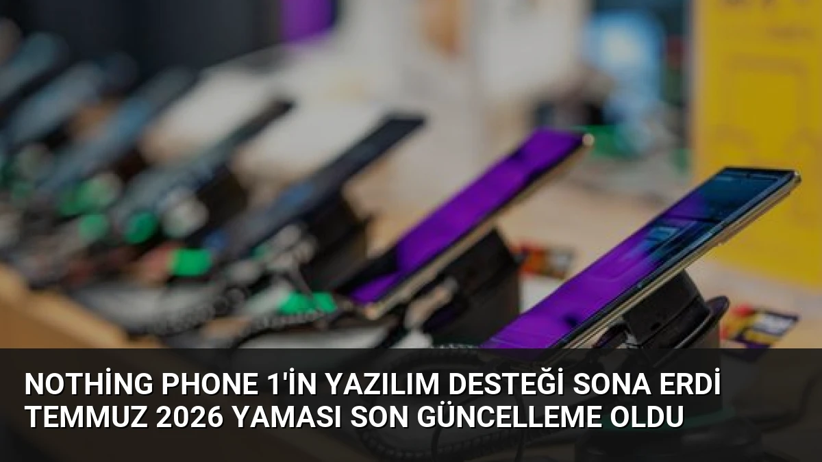 Nothing Phone 1’in Yazılım Desteği Sona Erdi Temmuz 2026 Yaması Son Güncelleme Oldu