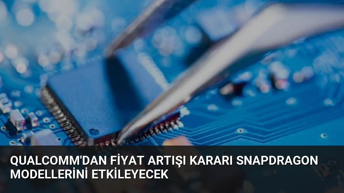 Qualcomm’dan fiyat artışı kararı Snapdragon modellerini etkileyecek