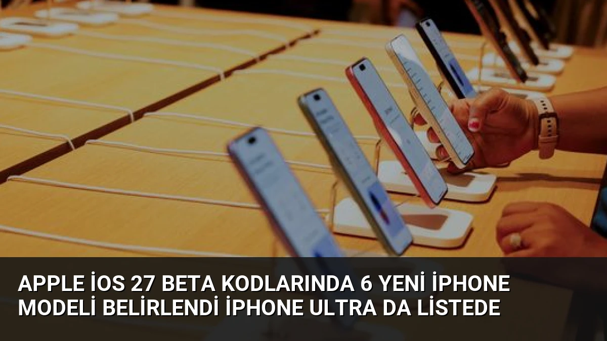Apple iOS 27 Beta Kodlarında 6 Yeni iPhone Modeli Belirlendi iPhone Ultra da Listede
