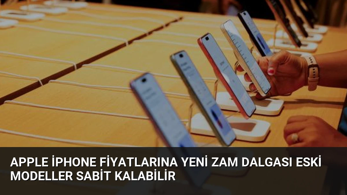 Apple iPhone Fiyatlarına Yeni Zam Dalgası Eski Modeller Sabit Kalabilir