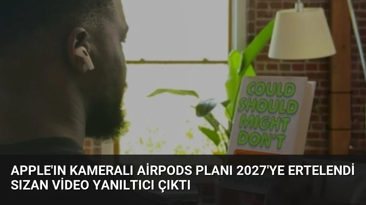 Apple’ın Kameralı AirPods Planı 2027’ye Ertelendi Sızan Video Yanıltıcı Çıktı
