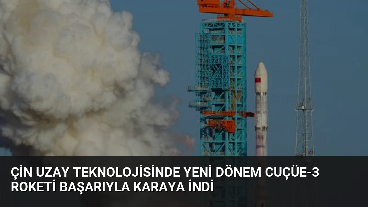 Çin Uzay Teknolojisinde Yeni Dönem Cuçüe-3 Roketi Başarıyla Karaya İndi