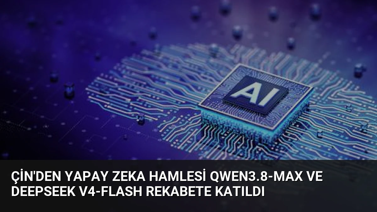 Çin’den Yapay Zeka Hamlesi Qwen3.8-Max ve DeepSeek V4-Flash Rekabete Katıldı