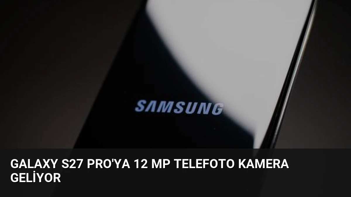Galaxy S27 Pro’ya 12 MP Telefoto Kamera Geliyor