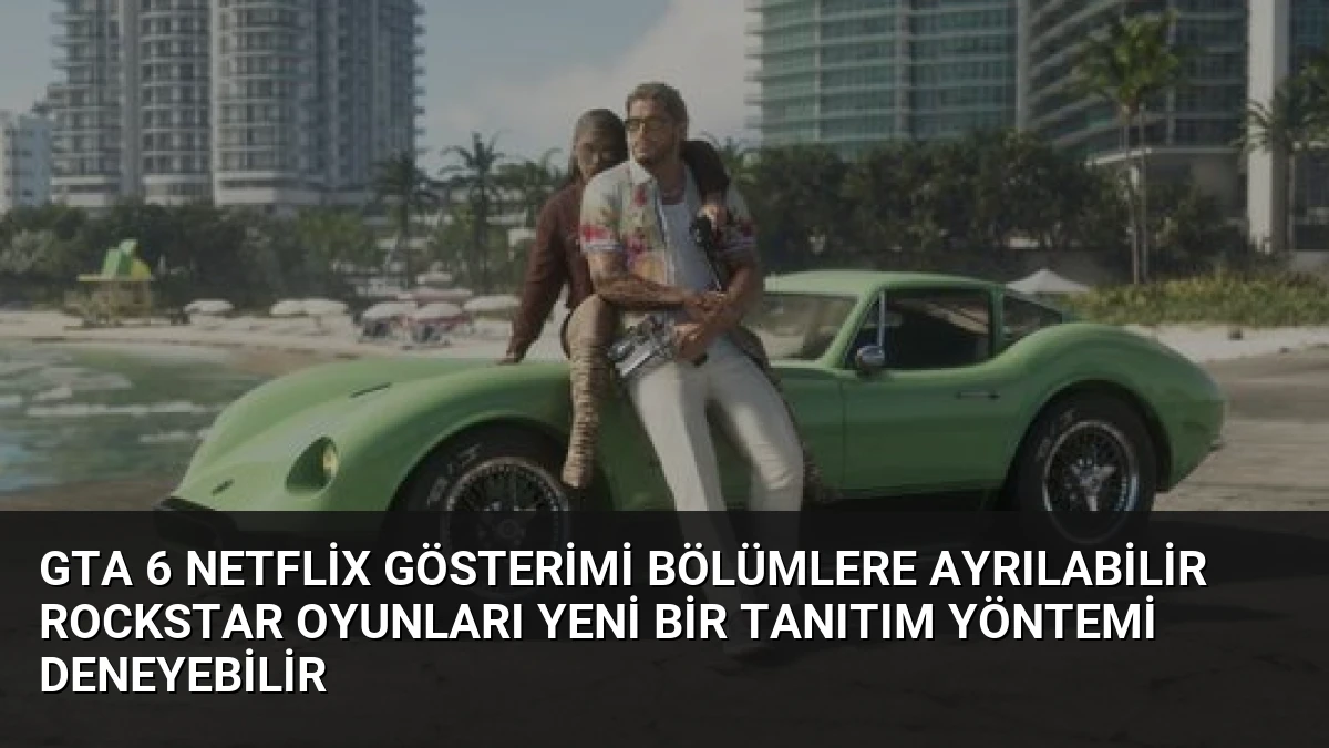 GTA 6 Netflix Gösterimi Bölümlere Ayrılabilir Rockstar Oyunları Yeni Bir Tanıtım Yöntemi Deneyebilir