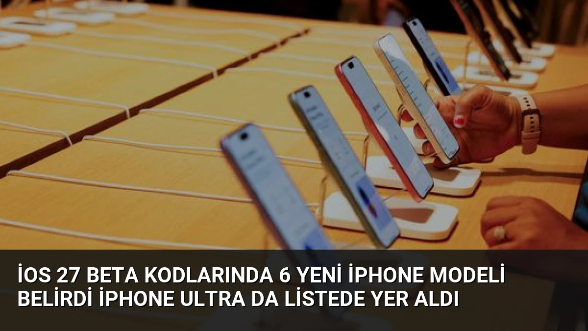 iOS 27 Beta Kodlarında 6 Yeni iPhone Modeli Belirdi iPhone Ultra Da Listede Yer Aldı