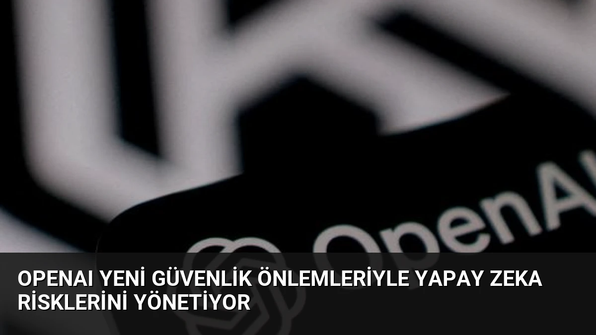 OpenAI Yeni Güvenlik Önlemleriyle Yapay Zeka Risklerini Yönetiyor