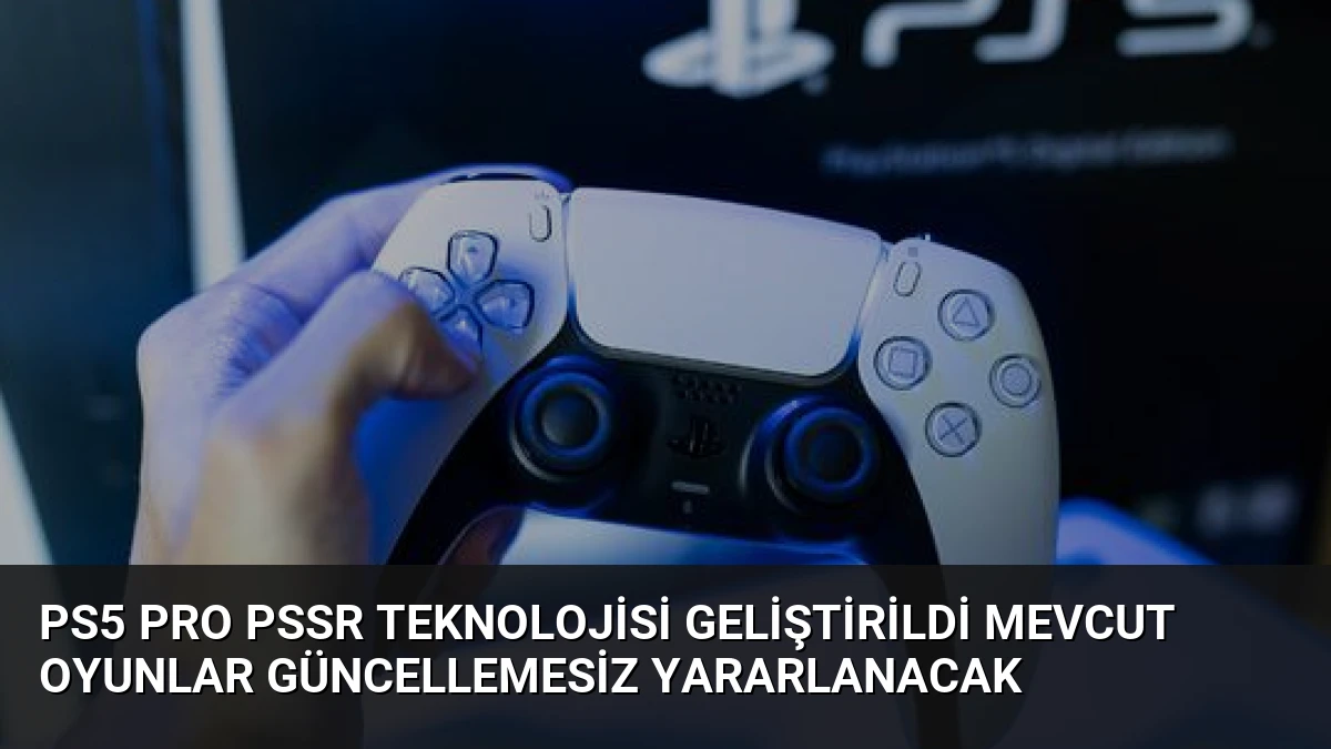 PS5 Pro PSSR Teknolojisi Geliştirildi Mevcut Oyunlar Güncellemesiz Yararlanacak