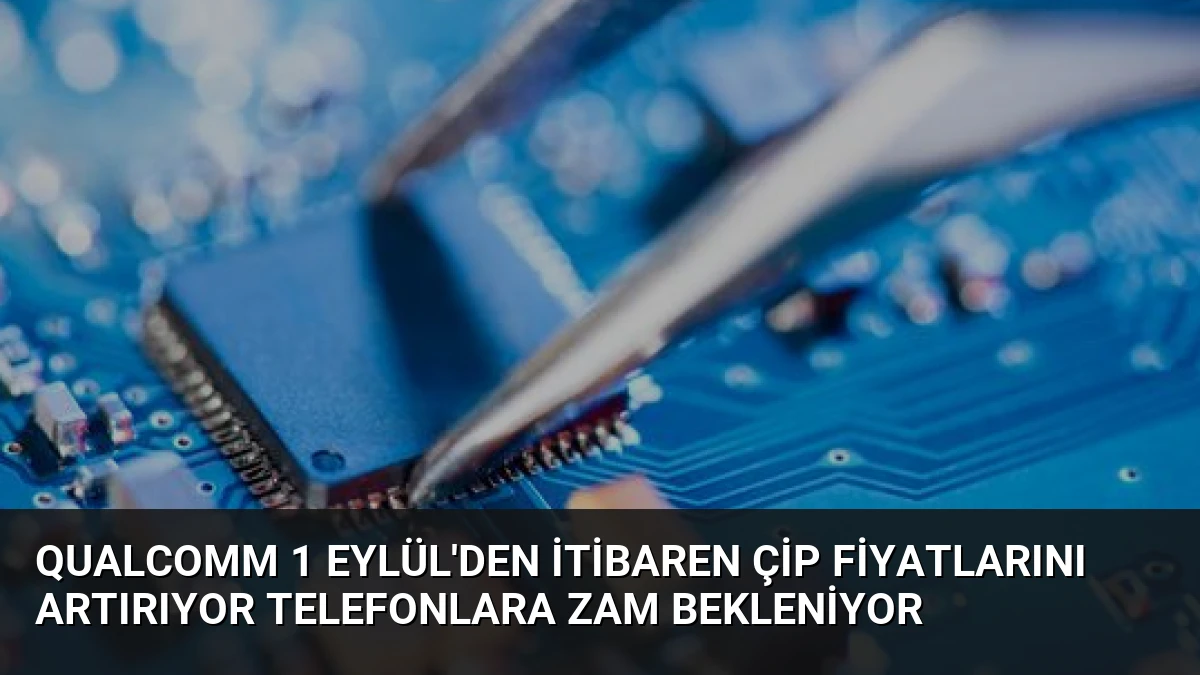 Qualcomm 1 Eylül’den itibaren çip fiyatlarını artırıyor telefonlara zam bekleniyor