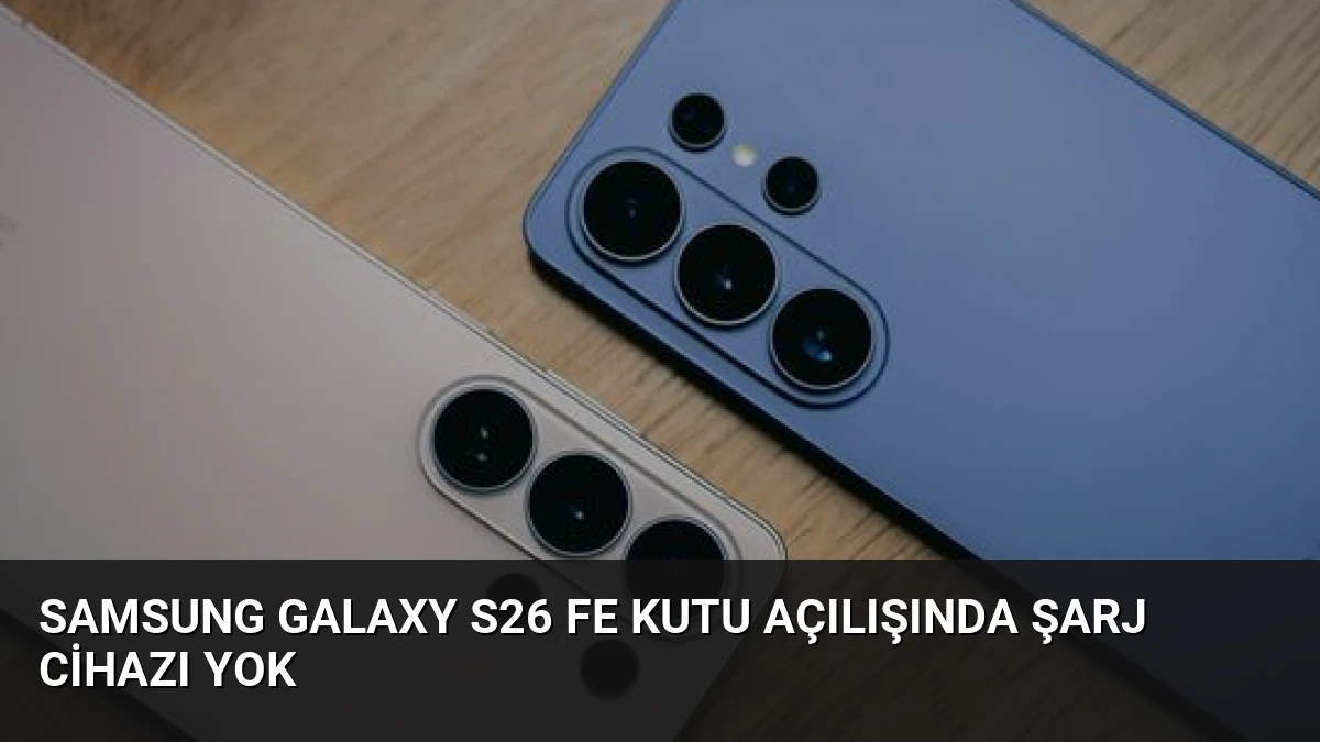 Samsung Galaxy S26 FE kutu açılışında şarj cihazı yok