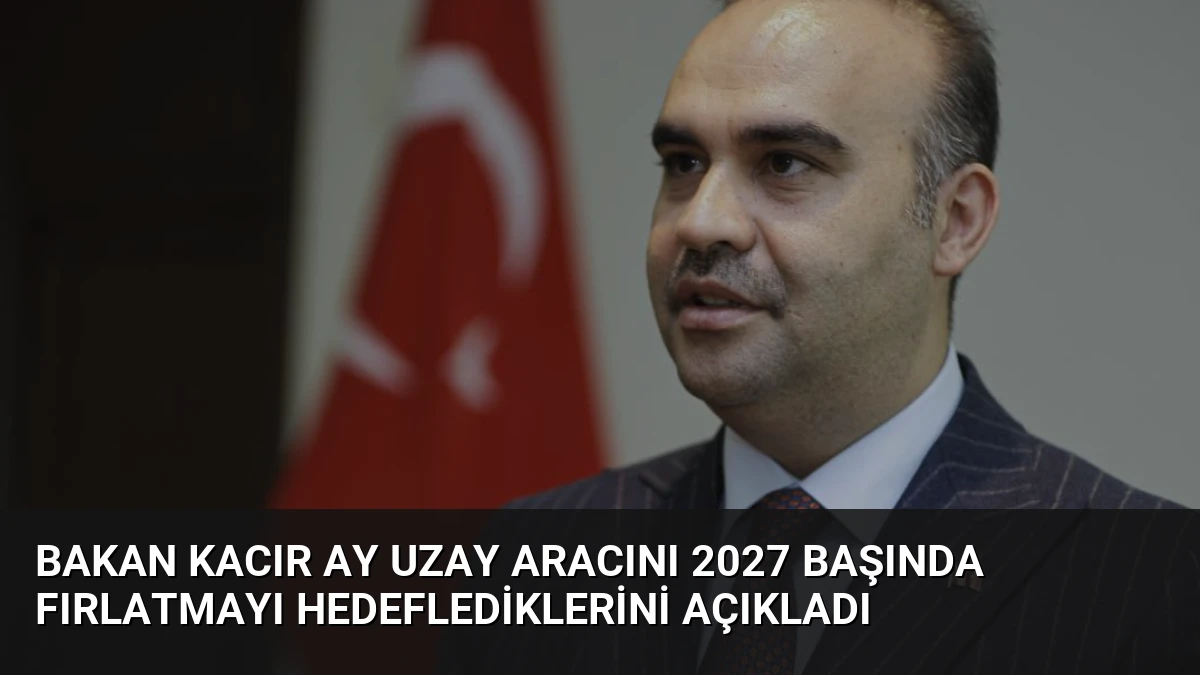 Bakan Kacır Ay Uzay Aracını 2027 Başında Fırlatmayı Hedeflediklerini Açıkladı