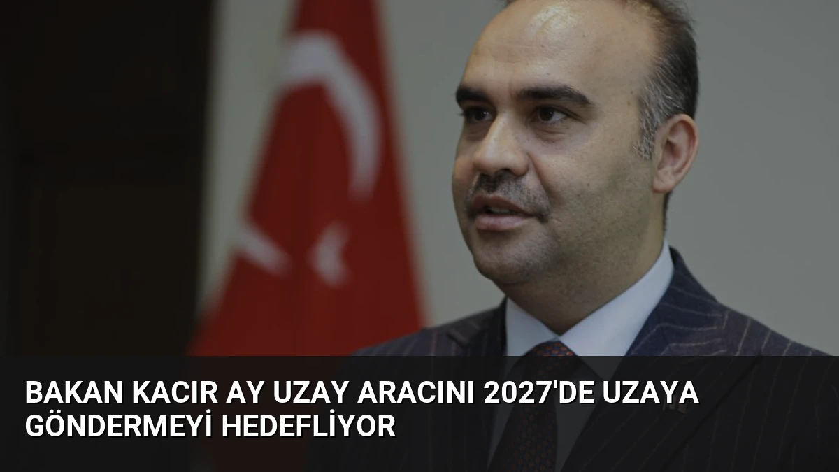 Bakan Kacır Ay Uzay Aracını 2027’de Uzaya Göndermeyi Hedefliyor