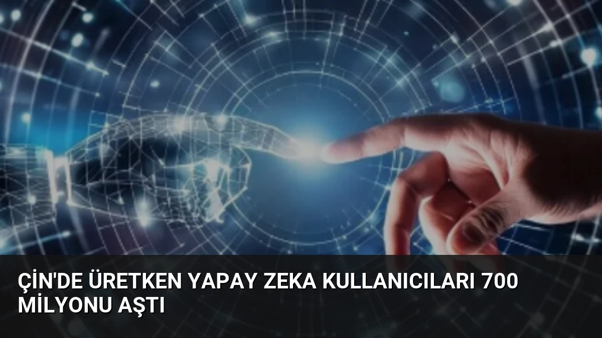 Çin’de Üretken Yapay Zeka Kullanıcıları 700 Milyonu Aştı