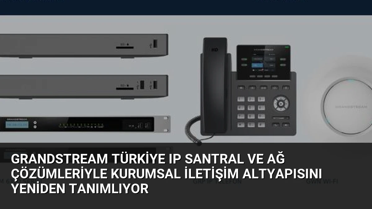 Grandstream Türkiye IP Santral ve Ağ Çözümleriyle Kurumsal İletişim Altyapısını Yeniden Tanımlıyor