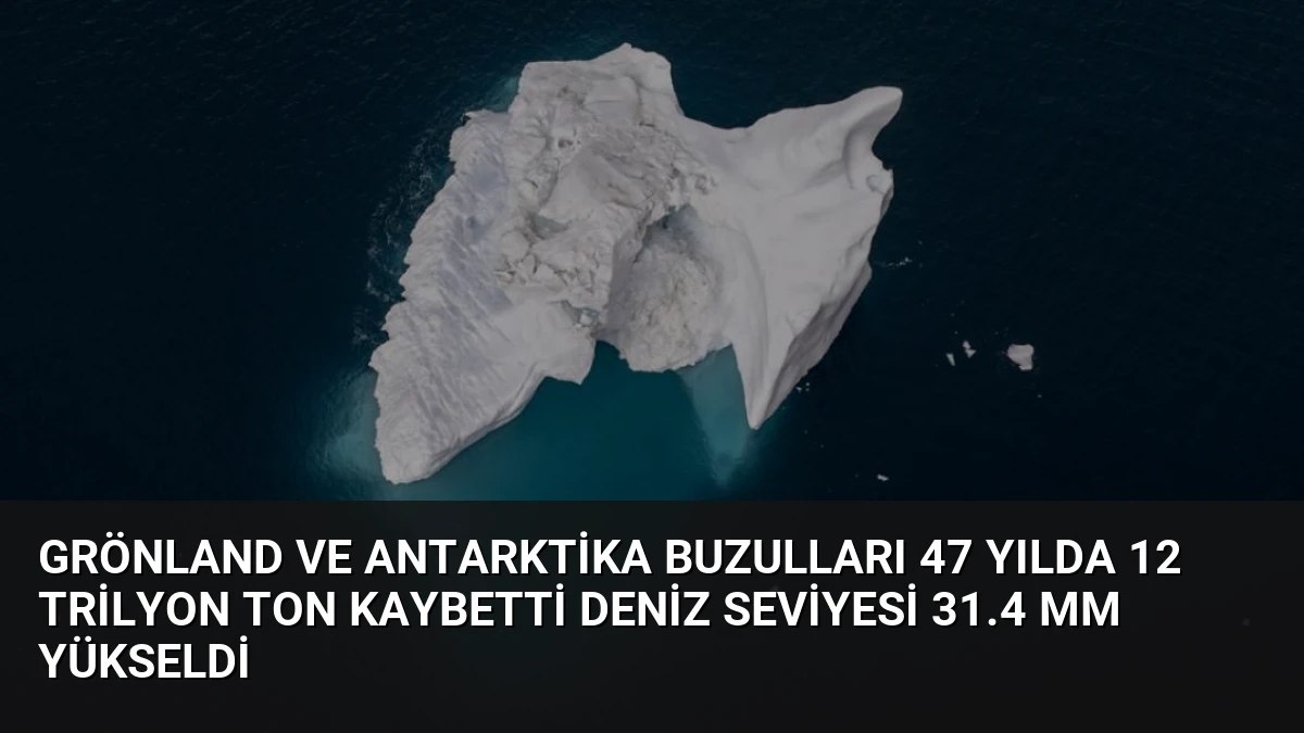 Grönland ve Antarktika Buzulları 47 Yılda 12 Trilyon Ton Kaybetti Deniz Seviyesi 31.4 mm Yükseldi