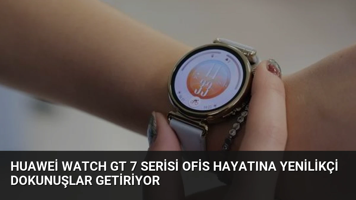 Huawei Watch GT 7 Serisi Ofis Hayatına Yenilikçi Dokunuşlar Getiriyor