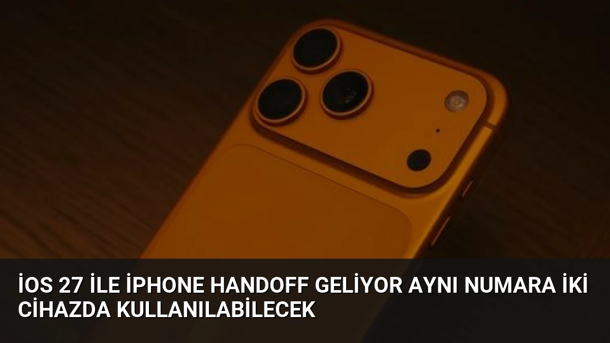iOS 27 ile iPhone Handoff Geliyor Aynı Numara İki Cihazda Kullanılabilecek
