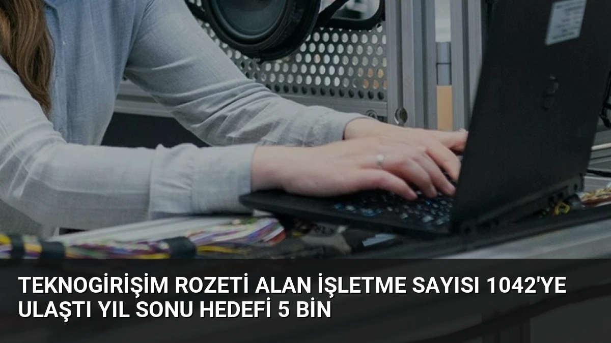 Teknogirişim Rozeti Alan İşletme Sayısı 1042’ye Ulaştı Yıl Sonu Hedefi 5 Bin