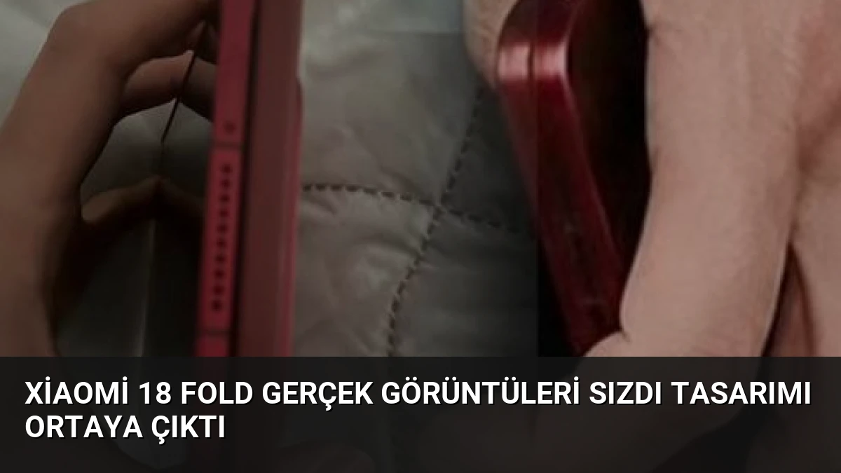 Xiaomi 18 Fold Gerçek Görüntüleri Sızdı Tasarımı Ortaya Çıktı