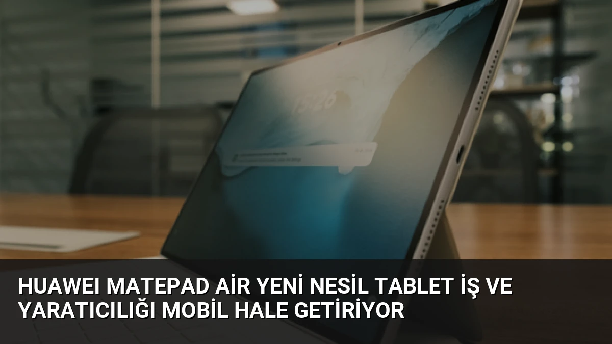 HUAWEI MatePad Air Yeni Nesil Tablet İş ve Yaratıcılığı Mobil Hale Getiriyor