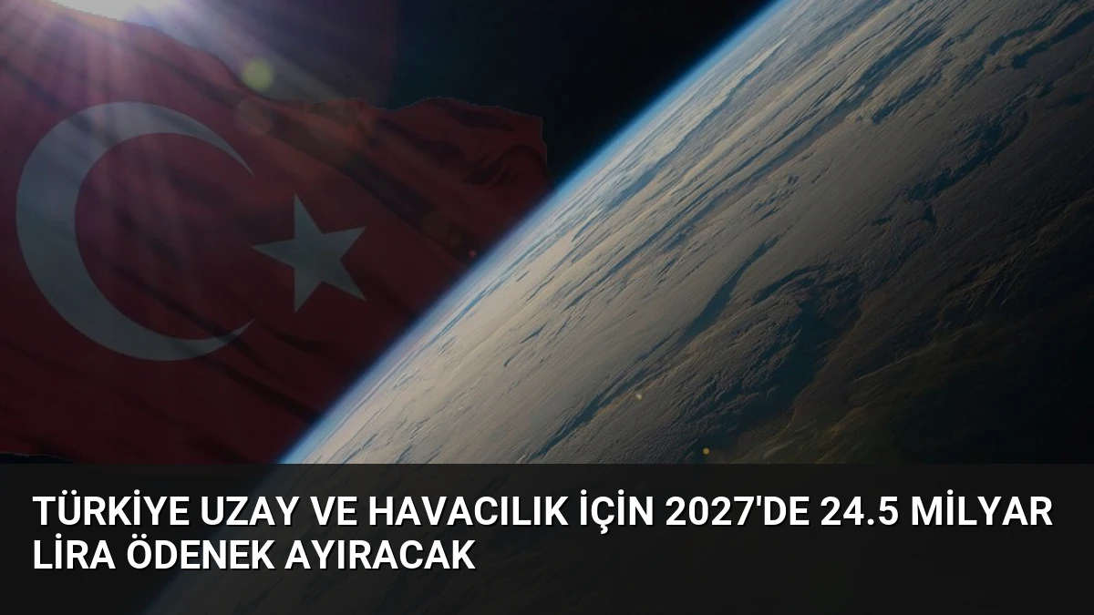 Türkiye Uzay ve Havacılık İçin 2027’de 24.5 Milyar Lira Ödenek Ayıracak