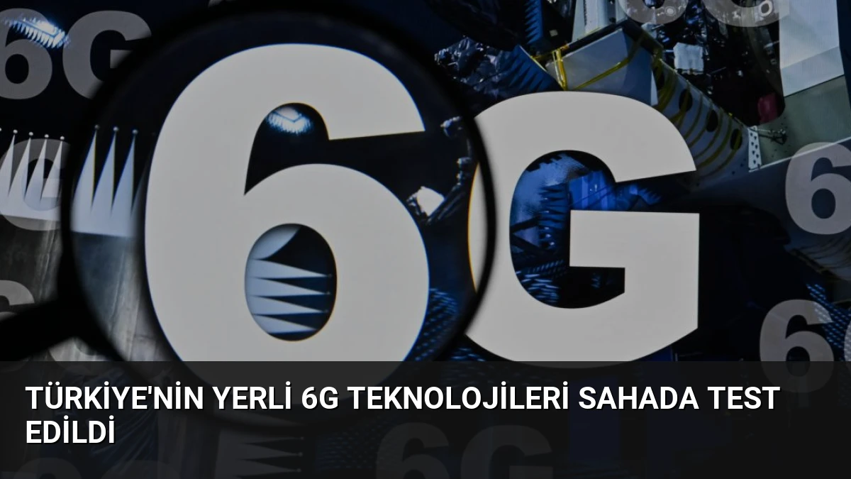 Türkiye’nin Yerli 6G Teknolojileri Sahada Test Edildi